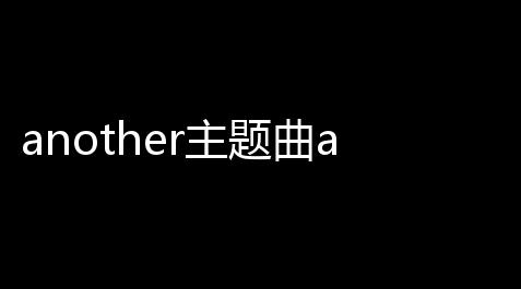 another主题曲another主题曲叫什么_曙光英雄辅助平台